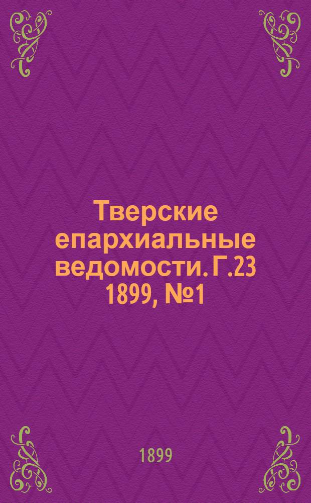 Тверские епархиальные ведомости. Г.23 1899, № 1 (офиц. ч.)