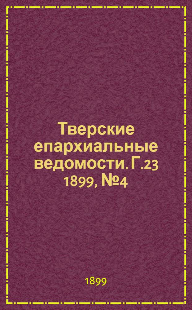 Тверские епархиальные ведомости. Г.23 1899, № 4 (офиц. ч.)