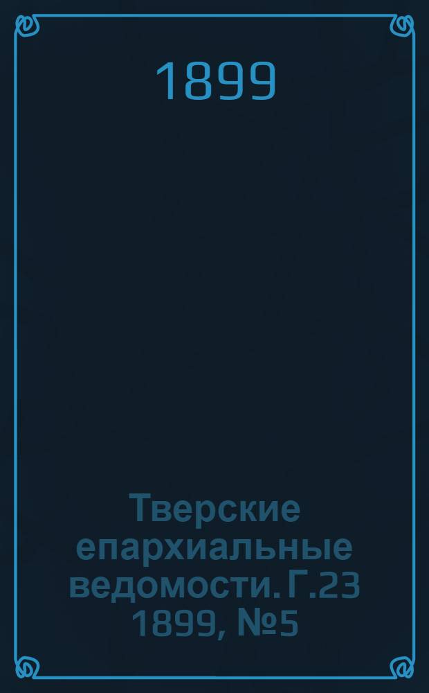 Тверские епархиальные ведомости. Г.23 1899, № 5 (неофиц. ч.)