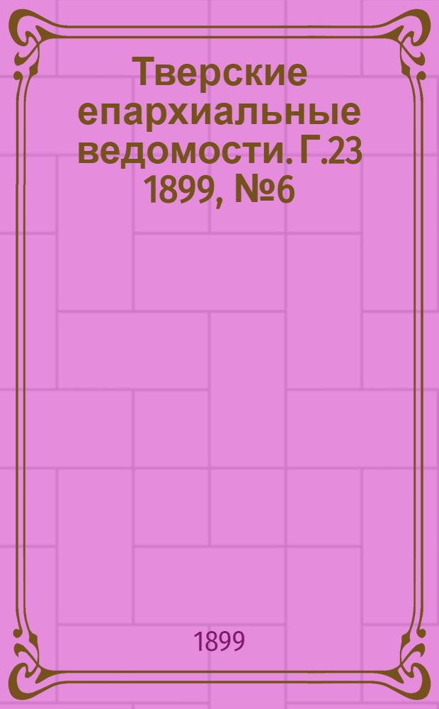 Тверские епархиальные ведомости. Г.23 1899, № 6 (неофиц. ч.)
