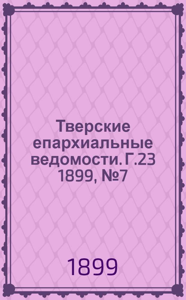 Тверские епархиальные ведомости. Г.23 1899, № 7 (офиц. ч.)