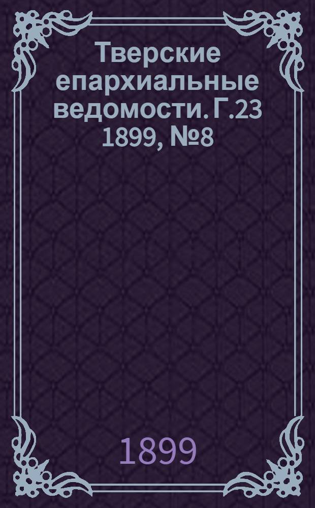 Тверские епархиальные ведомости. Г.23 1899, № 8 (неофиц. ч.)