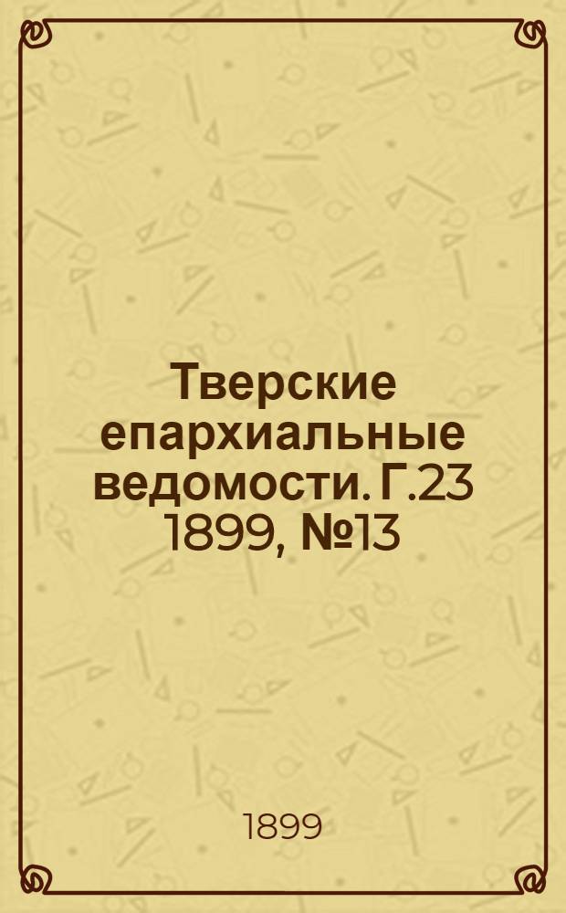Тверские епархиальные ведомости. Г.23 1899, № 13 (офиц. ч.)
