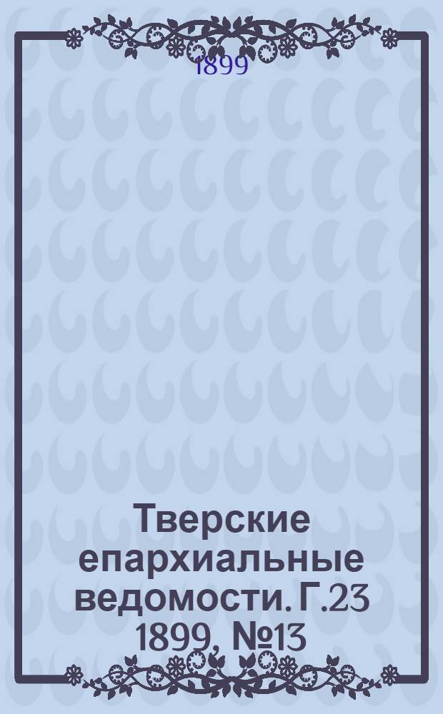Тверские епархиальные ведомости. Г.23 1899, № 13 (неофиц. ч.)