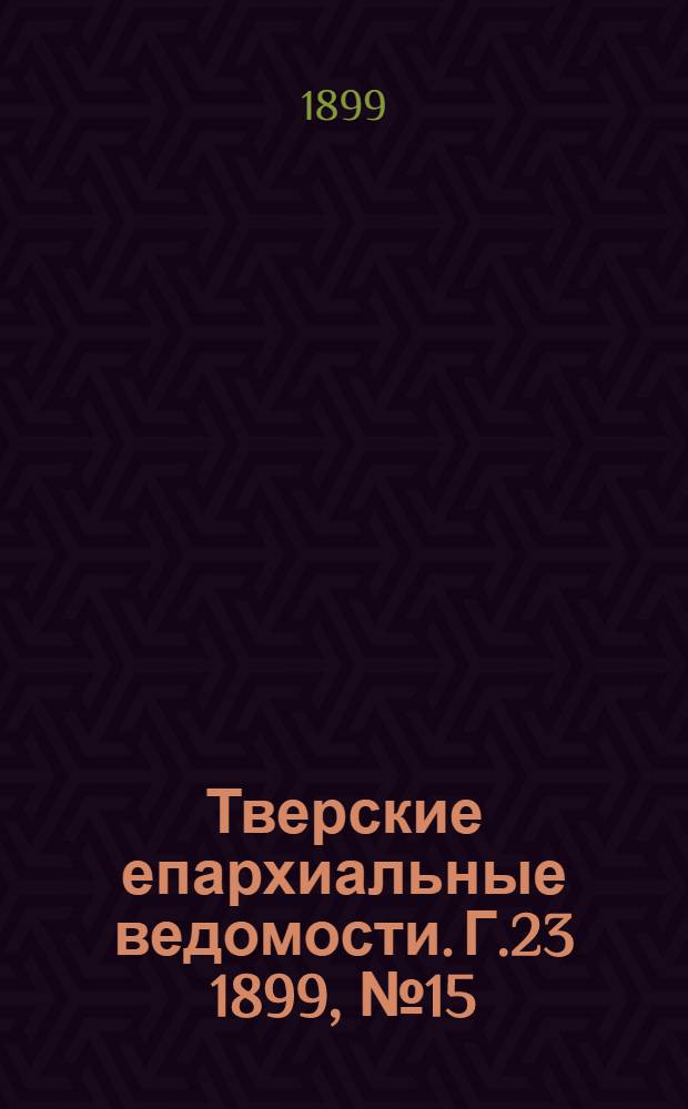 Тверские епархиальные ведомости. Г.23 1899, № 15 (неофиц. ч.)
