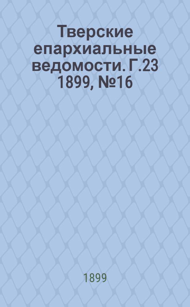 Тверские епархиальные ведомости. Г.23 1899, № 16 (офиц. ч.)