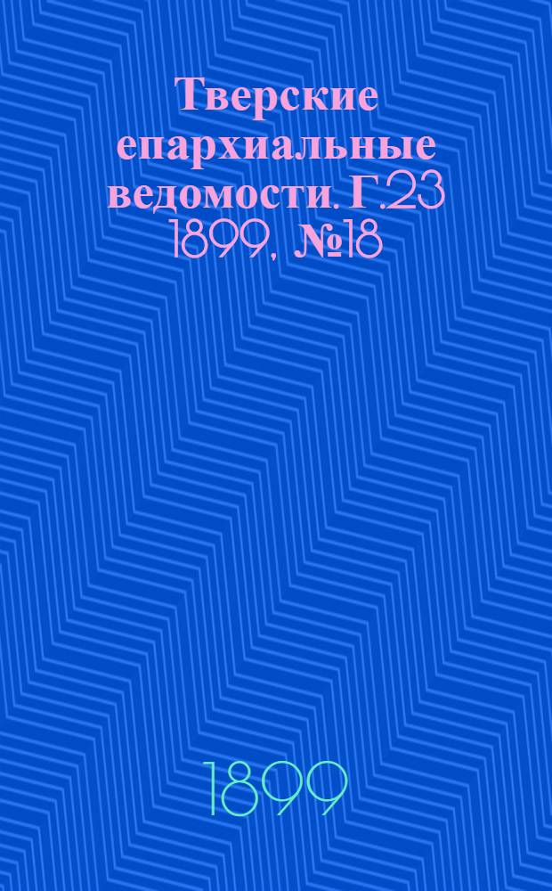 Тверские епархиальные ведомости. Г.23 1899, № 18 (офиц. ч.)