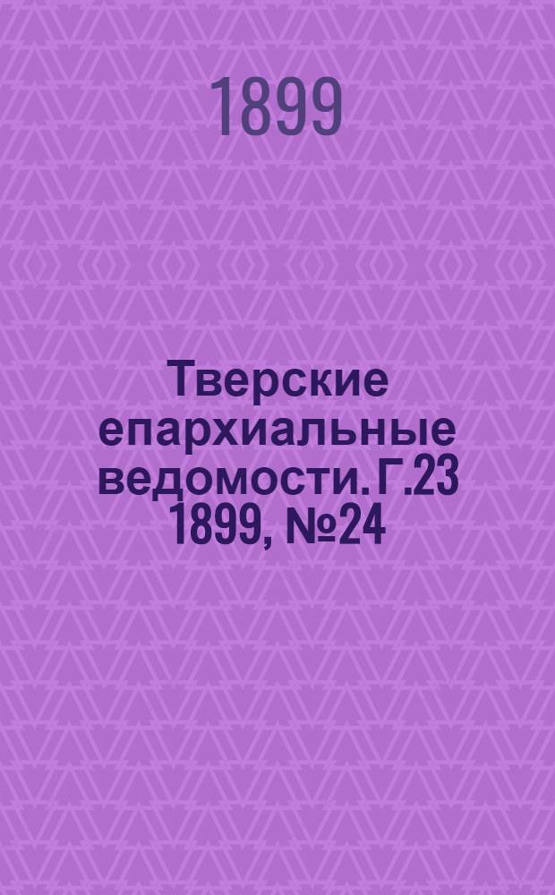 Тверские епархиальные ведомости. Г.23 1899, № 24 (офиц. ч.)