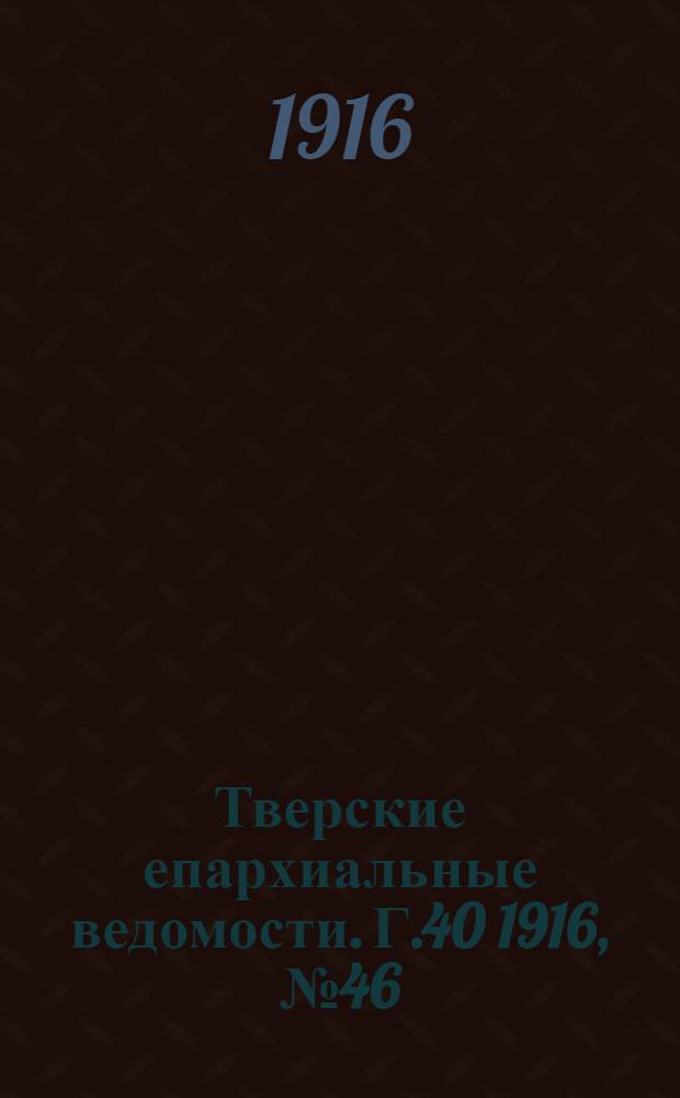 Тверские епархиальные ведомости. Г.40 1916, № 46/47 (офиц. ч.)
