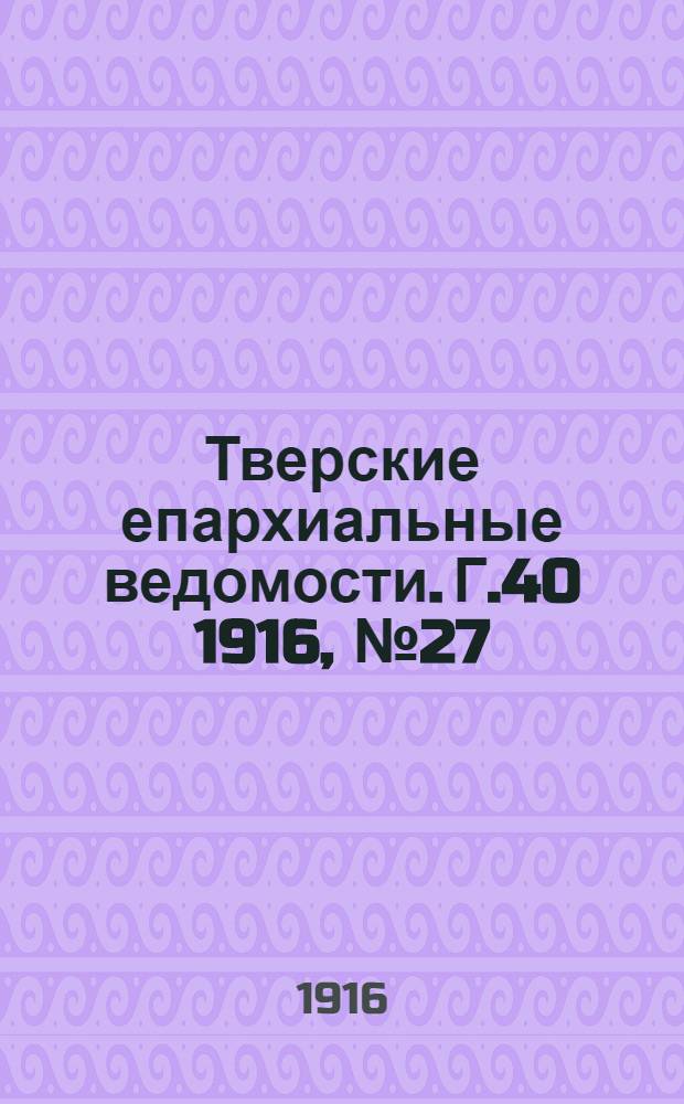 Тверские епархиальные ведомости. Г.40 1916, № 27/28 (офиц. ч.)