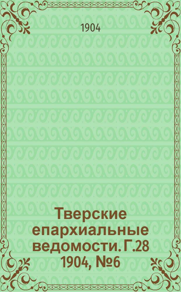 Тверские епархиальные ведомости. Г.28 1904, № 6 (офиц. ч.)