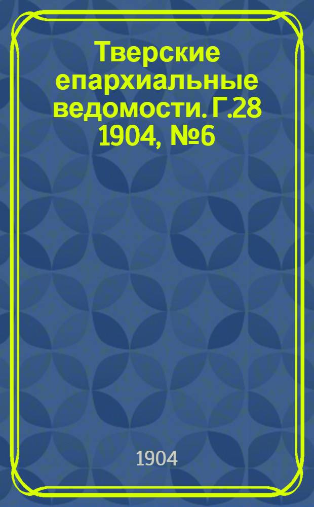 Тверские епархиальные ведомости. Г.28 1904, № 6 (неофиц. ч.)