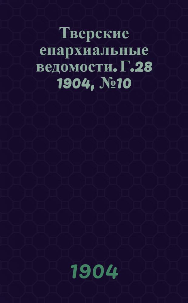 Тверские епархиальные ведомости. Г.28 1904, № 10 (офиц. ч.)