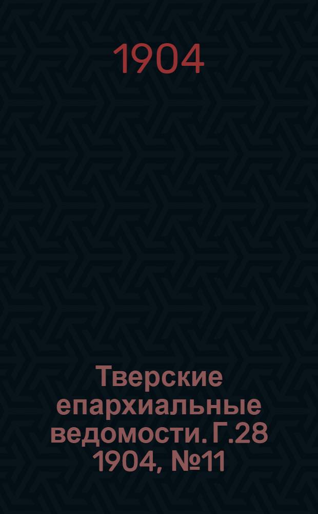 Тверские епархиальные ведомости. Г.28 1904, № 11 (офиц. ч.)