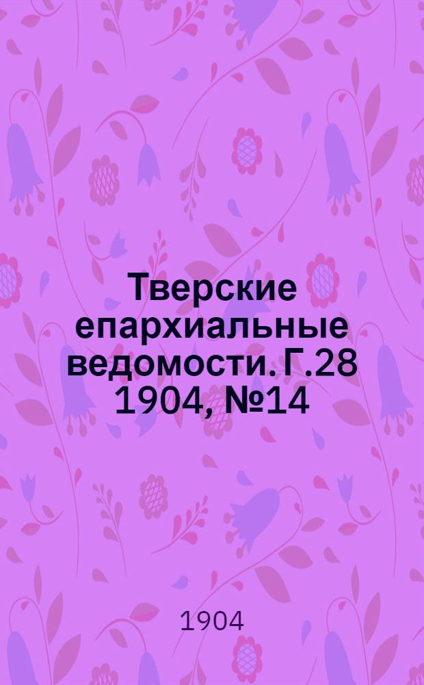 Тверские епархиальные ведомости. Г.28 1904, № 14 (офиц. ч.)