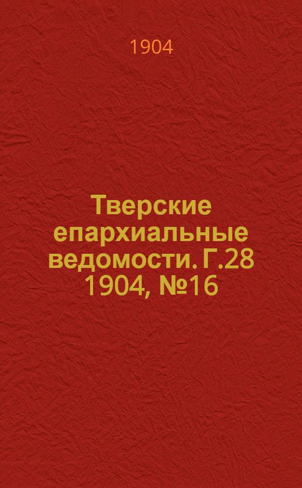 Тверские епархиальные ведомости. Г.28 1904, № 16 (офиц. ч.)