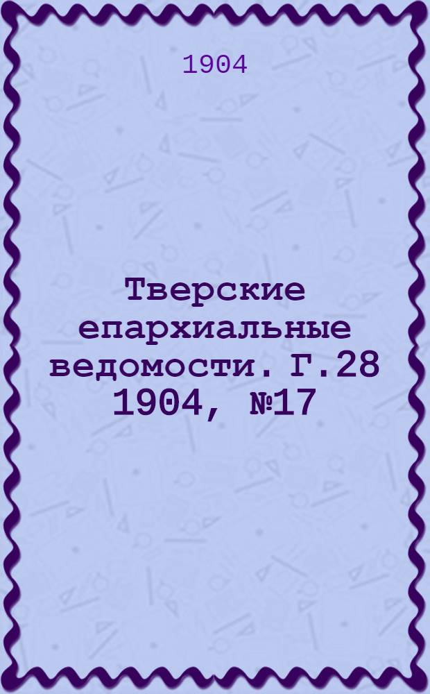 Тверские епархиальные ведомости. Г.28 1904, № 17 (офиц. ч.)