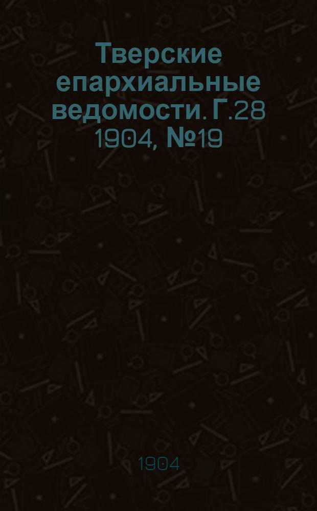 Тверские епархиальные ведомости. Г.28 1904, № 19 (офиц. ч.)