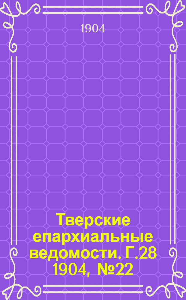Тверские епархиальные ведомости. Г.28 1904, № 22 (офиц. ч.)