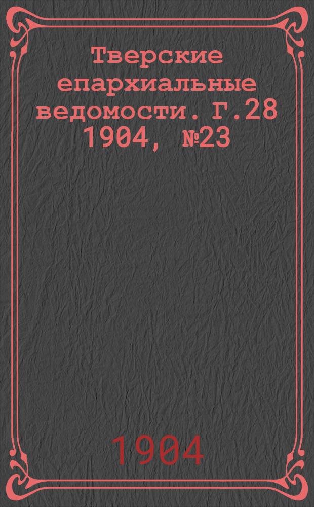 Тверские епархиальные ведомости. Г.28 1904, № 23 (офиц. ч.)