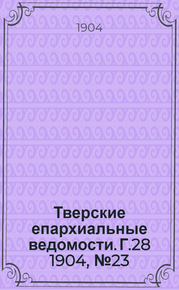 Тверские епархиальные ведомости. Г.28 1904, № 23 (неофиц. ч.)