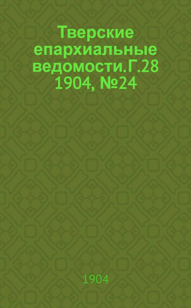 Тверские епархиальные ведомости. Г.28 1904, № 24 (офиц. ч.)