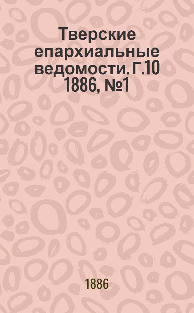 Тверские епархиальные ведомости. Г.10 1886, № 1 (офиц. ч.)