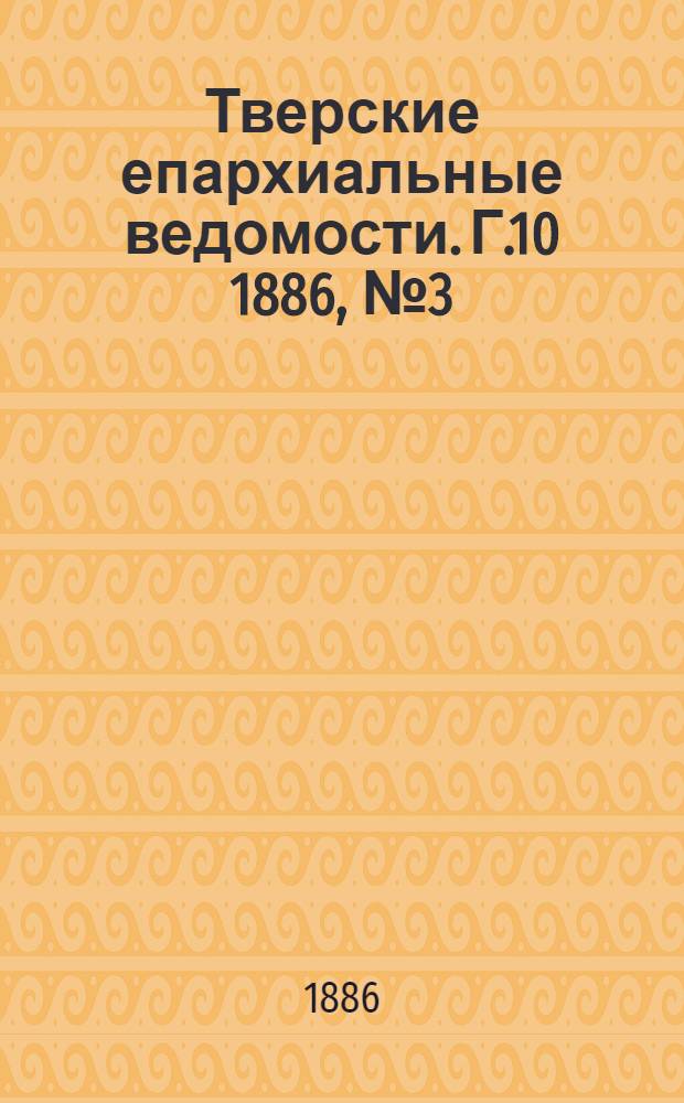 Тверские епархиальные ведомости. Г.10 1886, № 3 (неофиц. ч.)