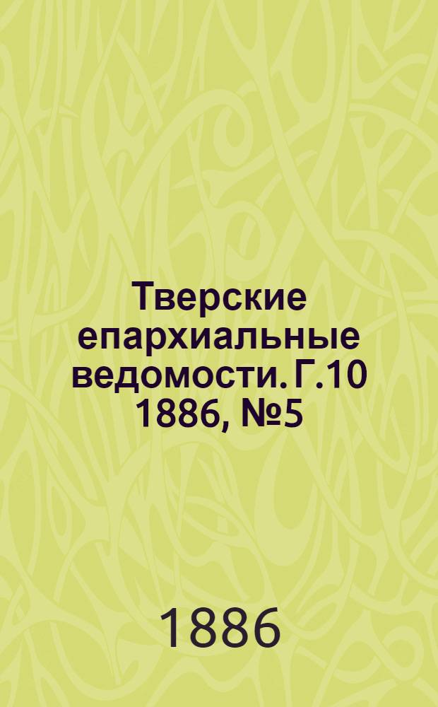 Тверские епархиальные ведомости. Г.10 1886, № 5 (офиц. ч.)