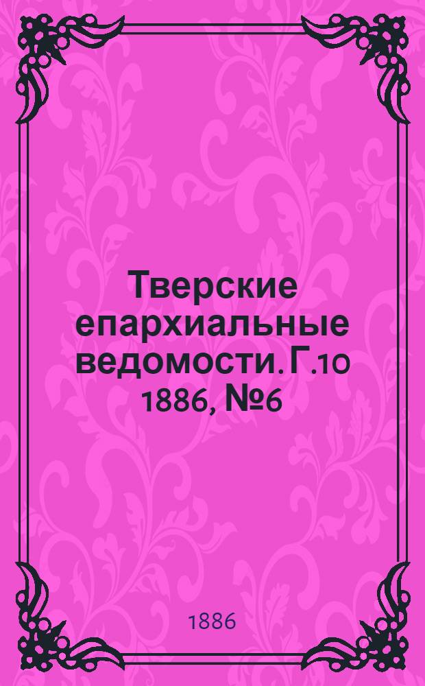 Тверские епархиальные ведомости. Г.10 1886, № 6 (неофиц. ч.)