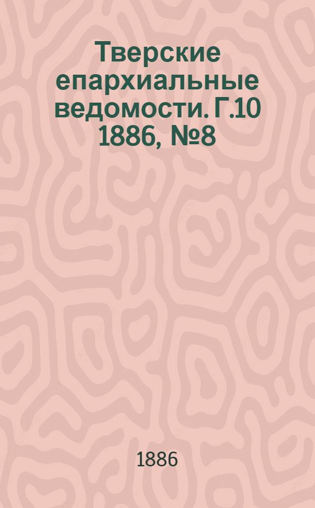 Тверские епархиальные ведомости. Г.10 1886, № 8 (офиц. ч.)