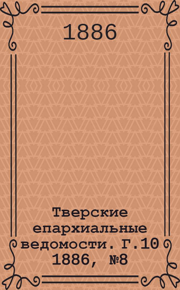 Тверские епархиальные ведомости. Г.10 1886, № 8 (неофиц. ч.)