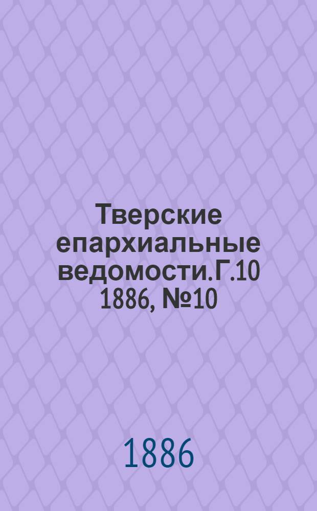Тверские епархиальные ведомости. Г.10 1886, № 10 (неофиц. ч.)
