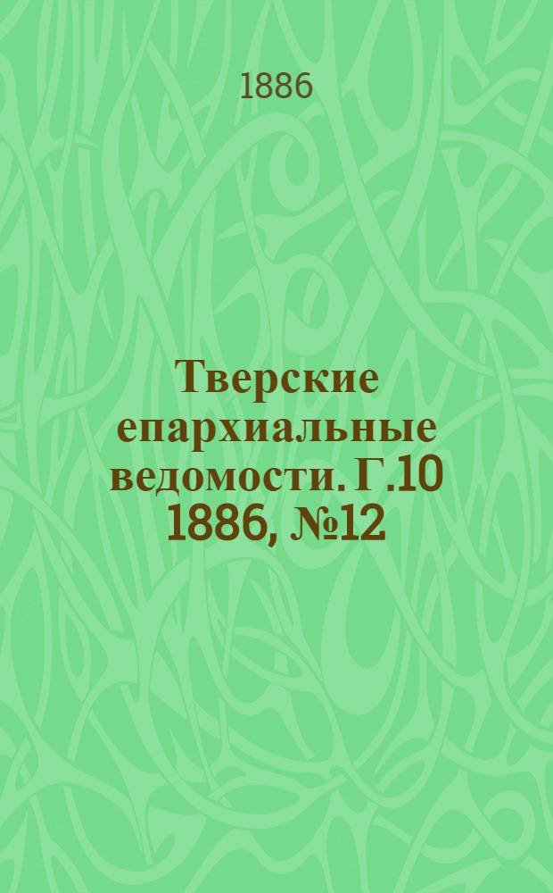 Тверские епархиальные ведомости. Г.10 1886, № 12 (офиц. ч.)