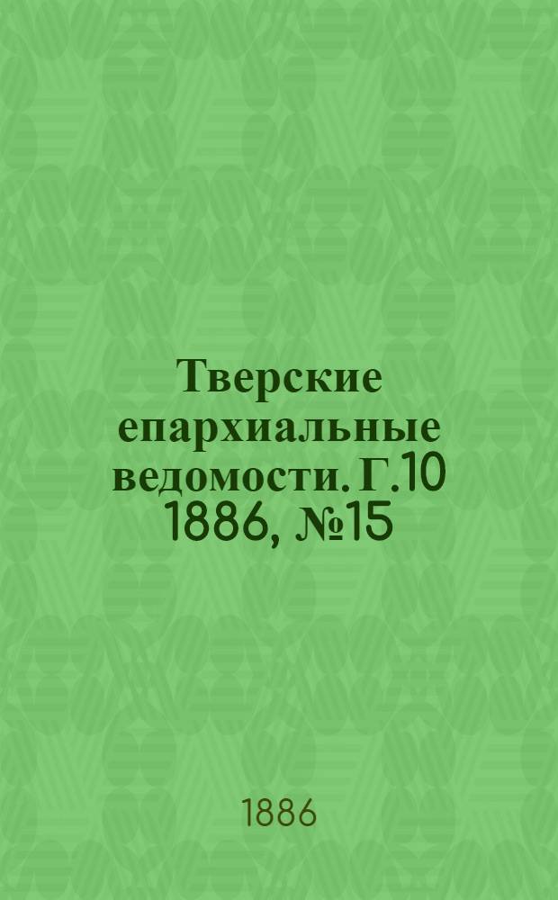 Тверские епархиальные ведомости. Г.10 1886, № 15 (офиц. ч.)