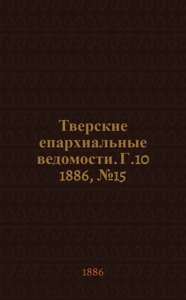 Тверские епархиальные ведомости. Г.10 1886, № 15 (неофиц. ч.)