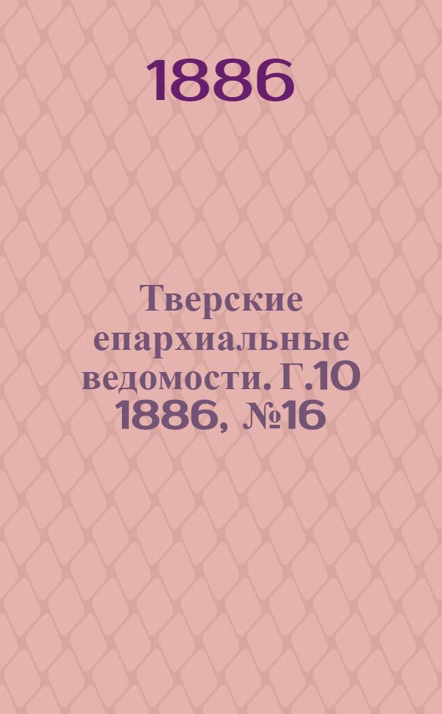 Тверские епархиальные ведомости. Г.10 1886, № 16 (неофиц. ч.)