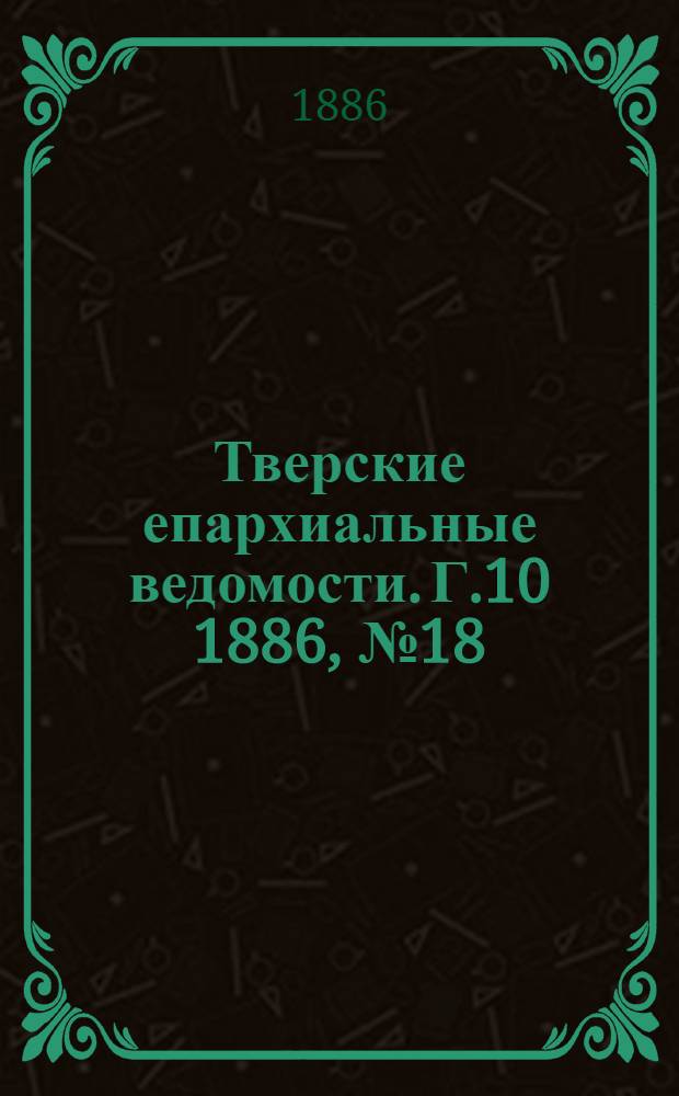 Тверские епархиальные ведомости. Г.10 1886, № 18 (офиц. ч.)