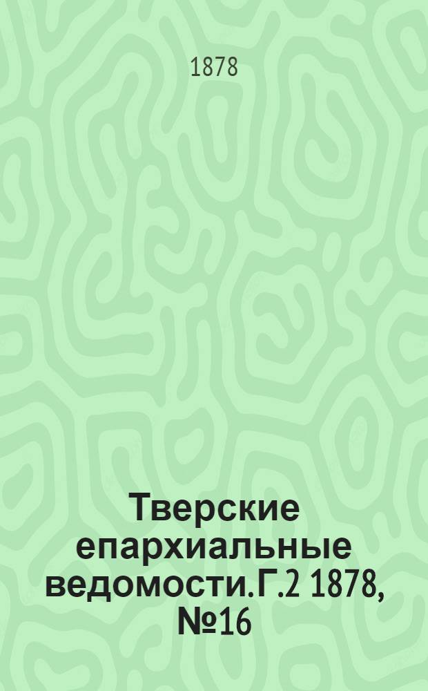 Тверские епархиальные ведомости. Г.2 1878, № 16 (офиц. ч.)