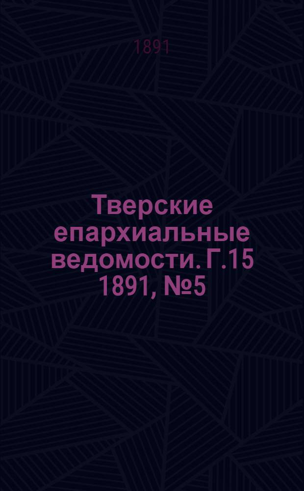 Тверские епархиальные ведомости. Г.15 1891, № 5 (офиц. ч.)