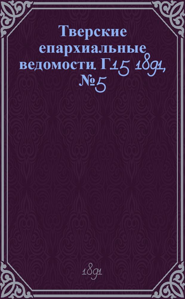 Тверские епархиальные ведомости. Г.15 1891, № 5 (неофиц. ч.)