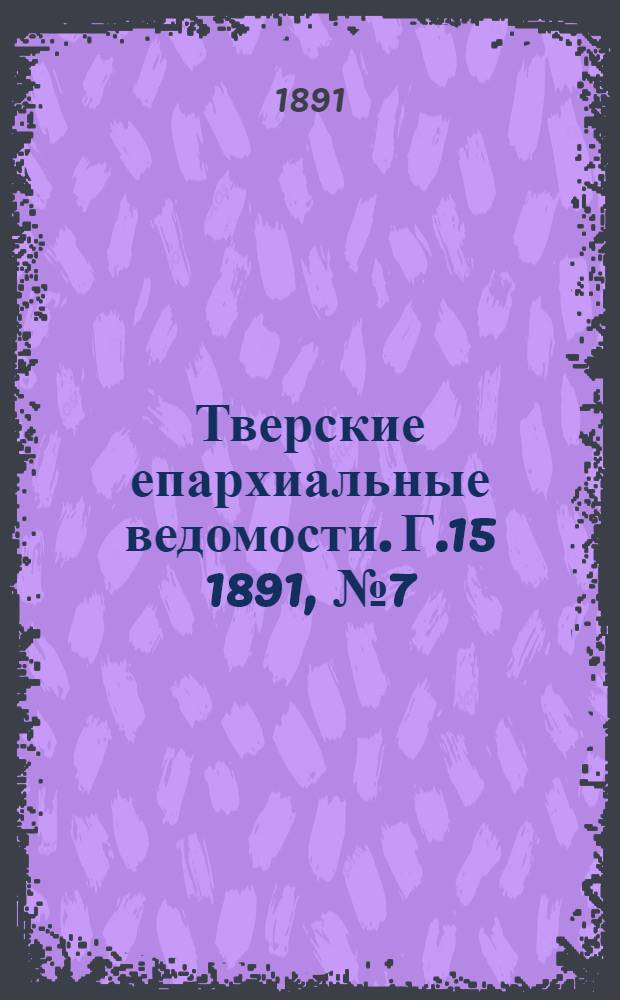 Тверские епархиальные ведомости. Г.15 1891, № 7 (офиц. ч.)
