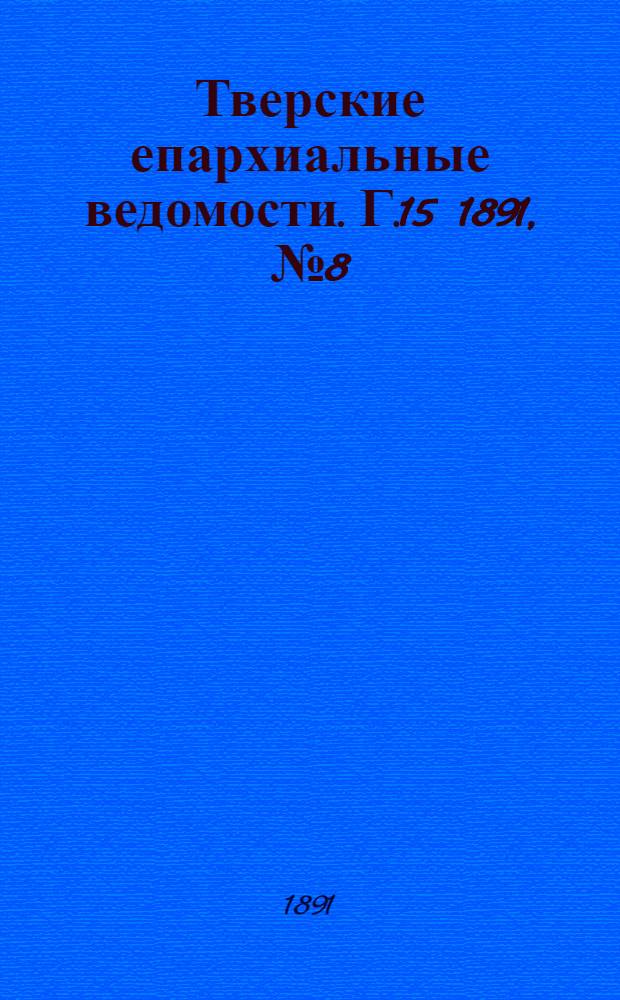 Тверские епархиальные ведомости. Г.15 1891, № 8 (офиц. ч.)