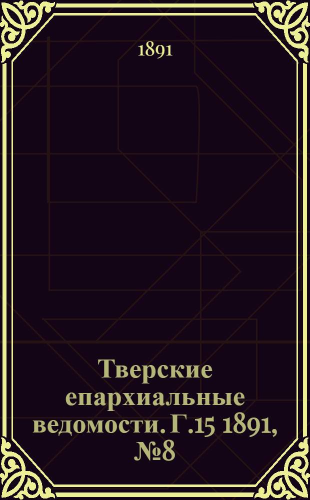 Тверские епархиальные ведомости. Г.15 1891, № 8 (неофиц. ч.)