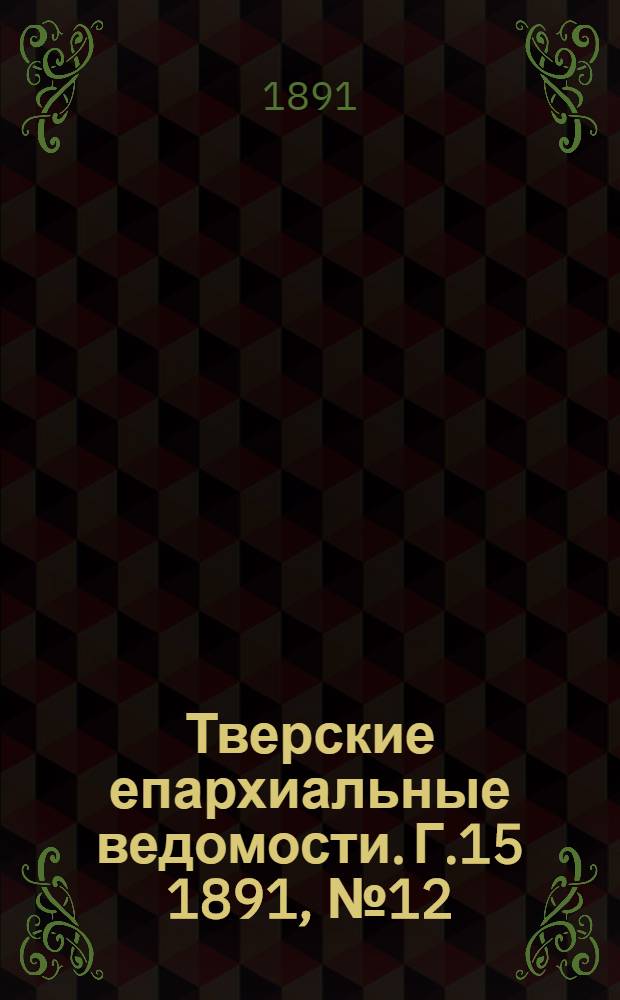 Тверские епархиальные ведомости. Г.15 1891, № 12 (неофиц. ч.)