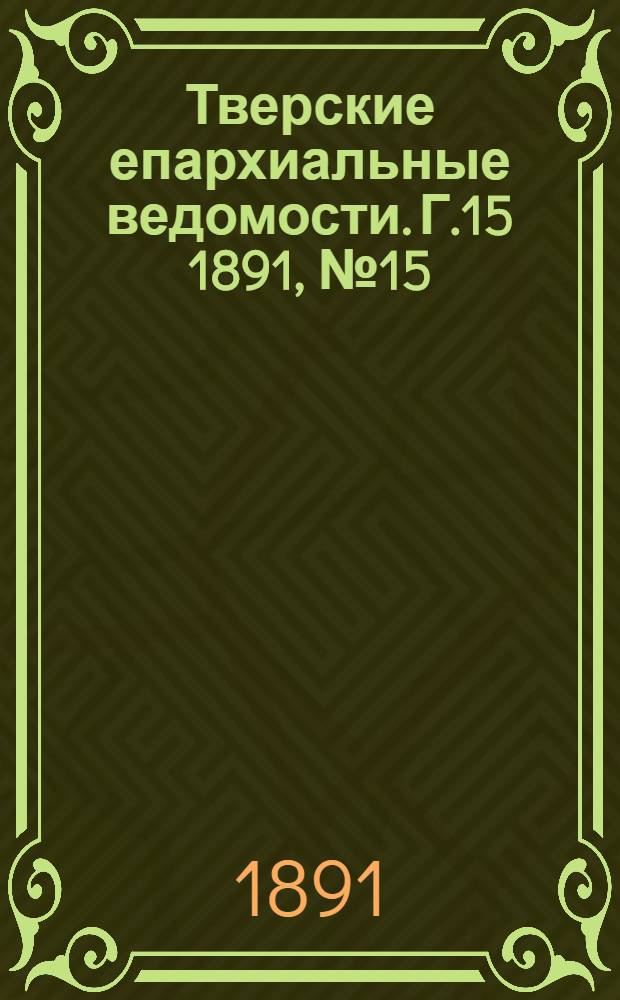 Тверские епархиальные ведомости. Г.15 1891, № 15 (офиц. ч.)