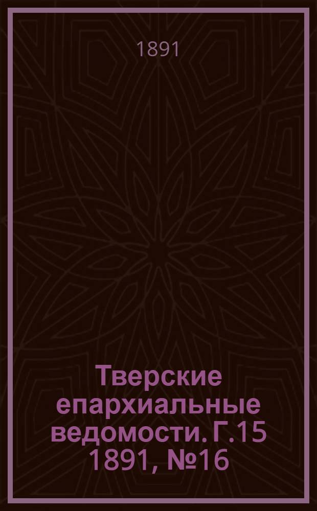 Тверские епархиальные ведомости. Г.15 1891, № 16 (неофиц. ч.)