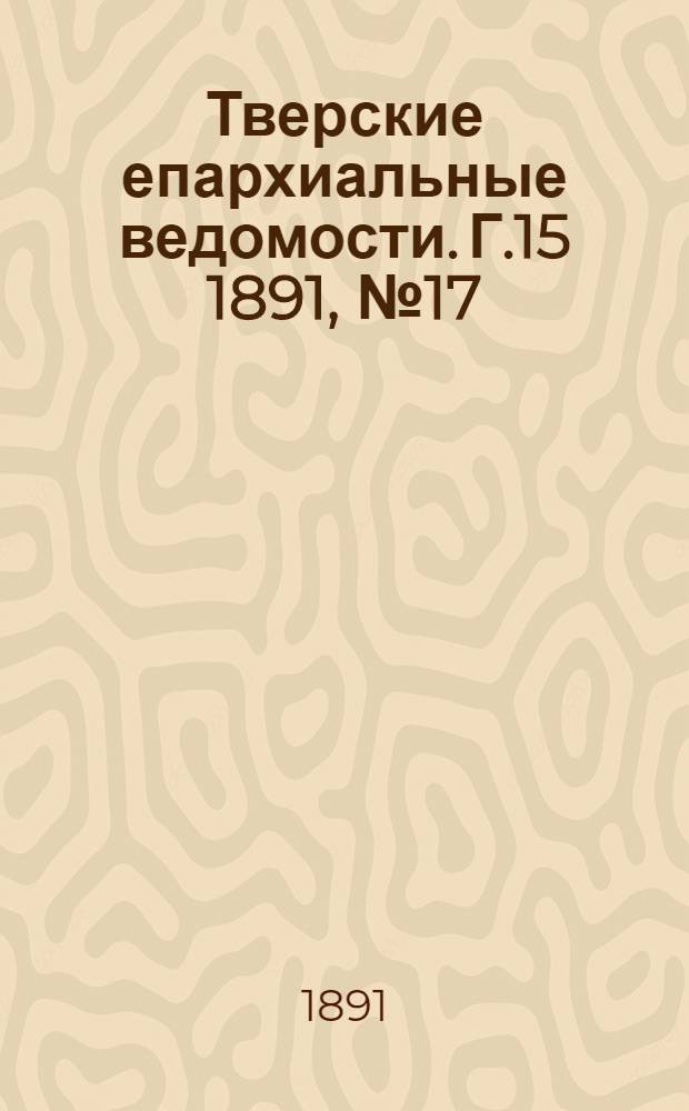 Тверские епархиальные ведомости. Г.15 1891, № 17 (офиц. ч.)