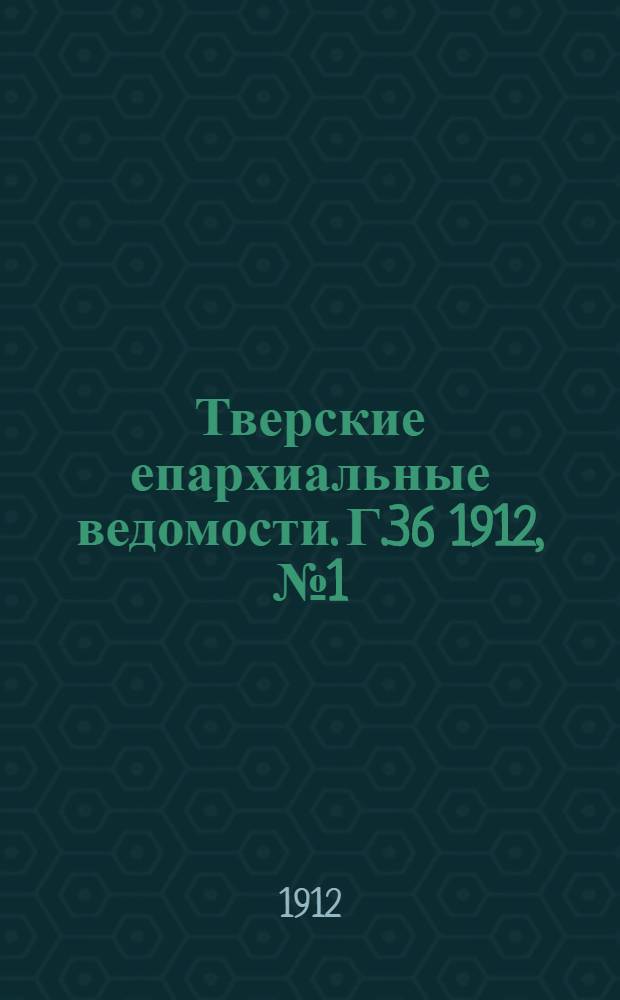 Тверские епархиальные ведомости. Г.36 1912, № 1 (офиц. ч.)