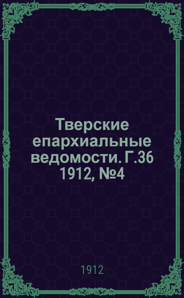 Тверские епархиальные ведомости. Г.36 1912, № 4 (офиц. ч.)